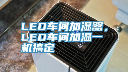 LED車(chē)間加濕器，LED車(chē)間加濕一機(jī)搞定