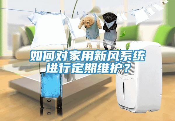 如何對家用新風系統進行定期維護？
