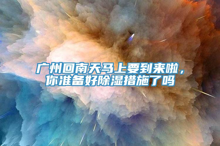廣州回南天馬上要到來啦，你準備好除濕措施了嗎