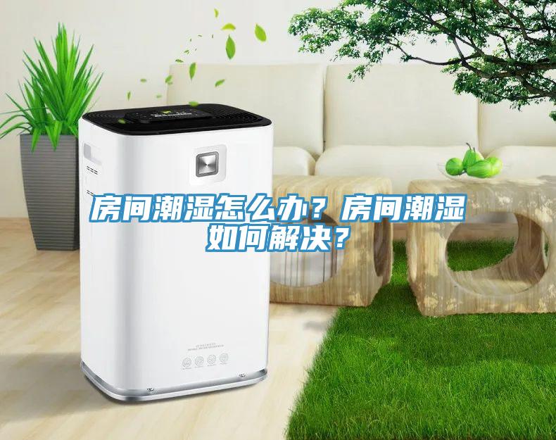 房間潮濕怎么辦？房間潮濕如何解決？