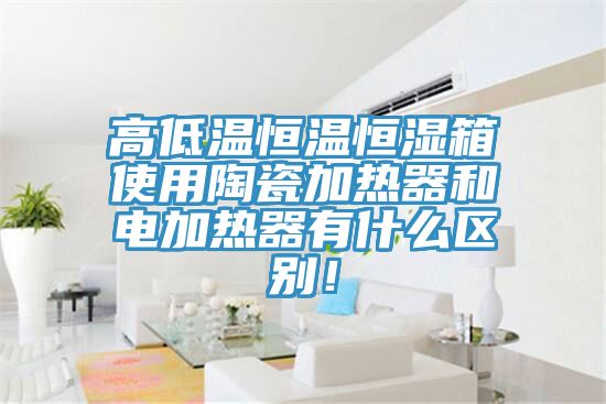 高低溫恒溫恒濕箱使用陶瓷加熱器和電加熱器有什么區別！