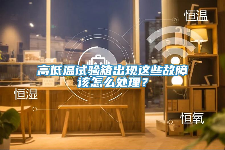 高低溫試驗箱出現(xiàn)這些故障該怎么處理？