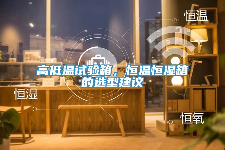 高低溫試驗箱，恒溫恒濕箱的選型建議
