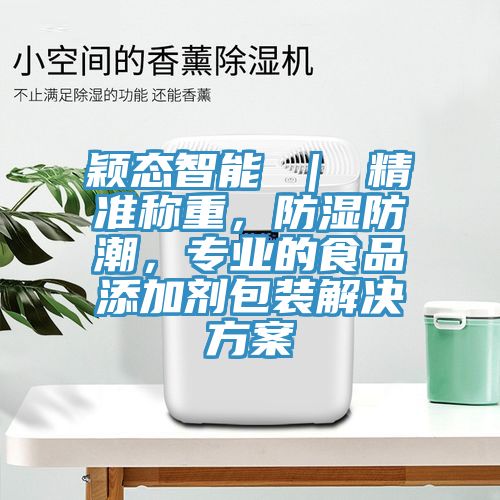 穎態(tài)智能 ｜ 精準(zhǔn)稱重，防濕防潮，專業(yè)的食品添加劑包裝解決方案