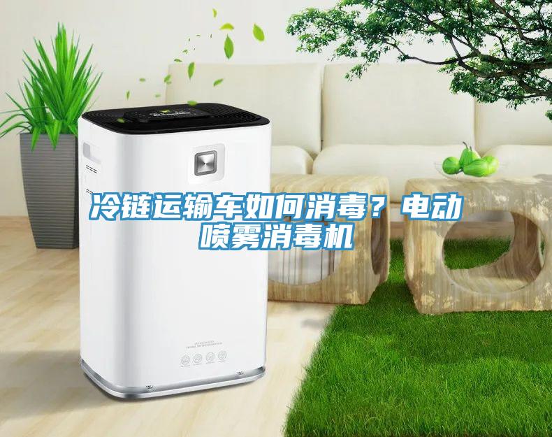 冷鏈運(yùn)輸車(chē)如何消毒？電動(dòng)噴霧消毒機(jī)